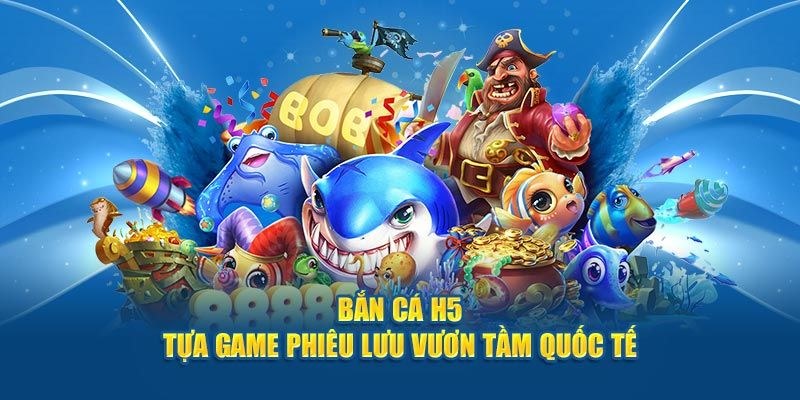 Bắn cá H5 đổi thưởng và những thông tin giới thiệu