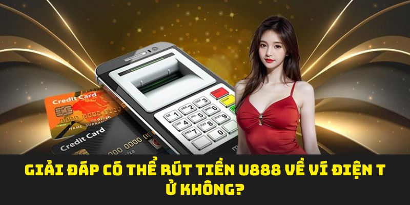 Giải đáp có thể rút tiền U888 về ví điện tử không?